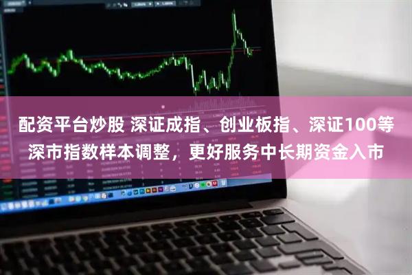 配资平台炒股 深证成指、创业板指、深证100等深市指数样本调整，更好服务中长期资金入市