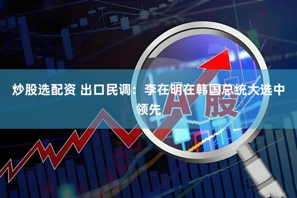 炒股选配资 出口民调：李在明在韩国总统大选中领先