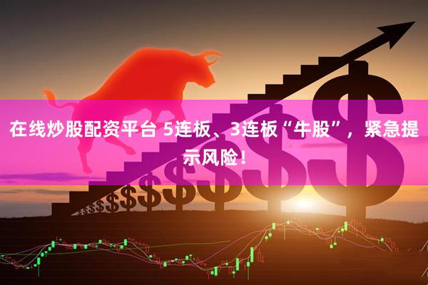 在线炒股配资平台 5连板、3连板“牛股”，紧急提示风险！
