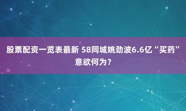 股票配资一览表最新 58同城姚劲波6.6亿“买药”意欲何为？