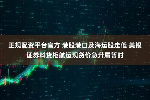 正规配资平台官方 港股港口及海运股走低 美银证券料货柜航运现货价急升属暂时