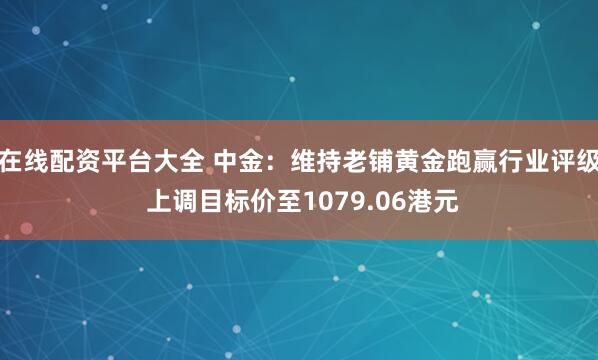 在线配资平台大全 中金：维持老铺黄金跑赢行业评级 上调目标价至1079.06港元