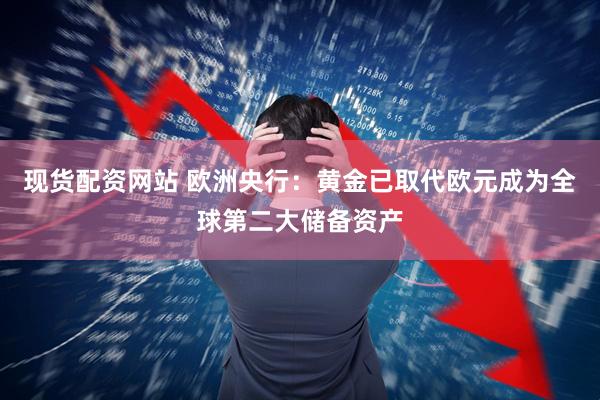 现货配资网站 欧洲央行：黄金已取代欧元成为全球第二大储备资产