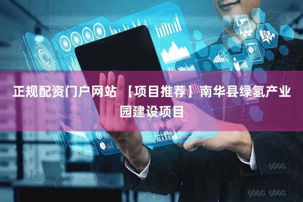 正规配资门户网站 【项目推荐】南华县绿氢产业园建设项目