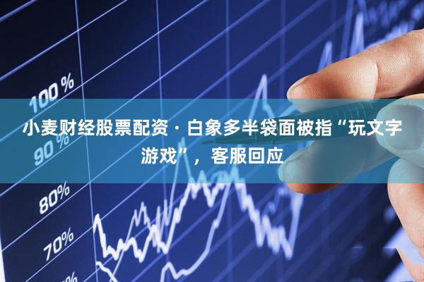 小麦财经股票配资 · 白象多半袋面被指“玩文字游戏”，客服回应