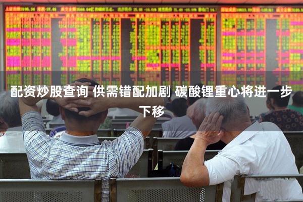 配资炒股查询 供需错配加剧 碳酸锂重心将进一步下移