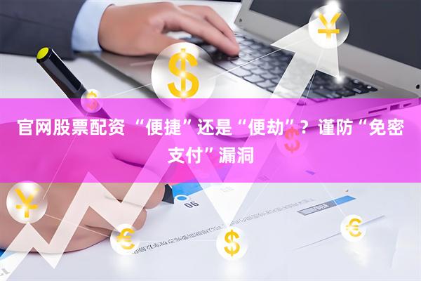 官网股票配资 “便捷”还是“便劫”？谨防“免密支付”漏洞