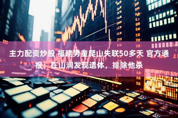 主力配资炒股 福建男童爬山失联50多天 官方通报：在山涧发现遗体，排除他杀