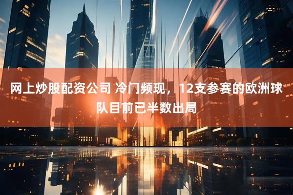 网上炒股配资公司 冷门频现，12支参赛的欧洲球队目前已半数出局
