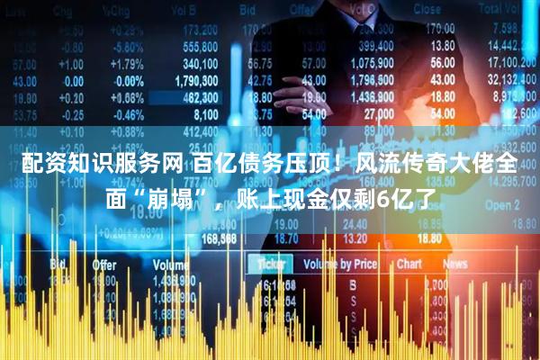 配资知识服务网 百亿债务压顶！风流传奇大佬全面“崩塌”，账上现金仅剩6亿了