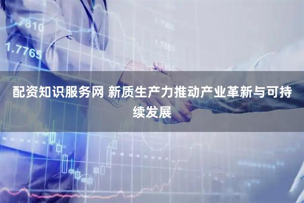 配资知识服务网 新质生产力推动产业革新与可持续发展