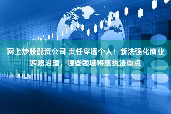 网上炒股配资公司 责任穿透个人！新法强化商业贿赂治理，哪些领域将成执法重点