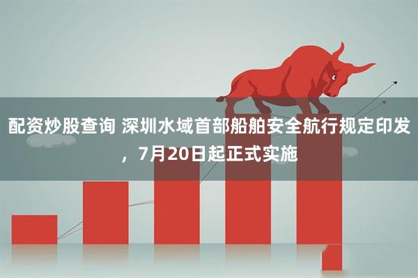 配资炒股查询 深圳水域首部船舶安全航行规定印发，7月20日起正式实施