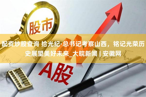 配资炒股查询 拾光纪·总书记考察山西，铭记光荣历史展望美好未来_大皖新闻 | 安徽网