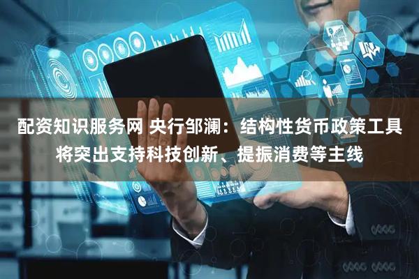 配资知识服务网 央行邹澜：结构性货币政策工具将突出支持科技创新、提振消费等主线