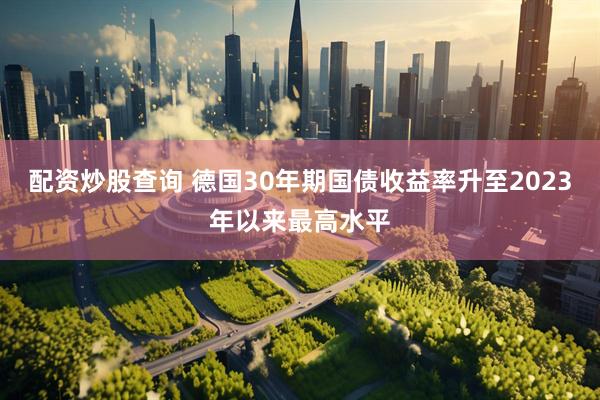 配资炒股查询 德国30年期国债收益率升至2023年以来最高水平