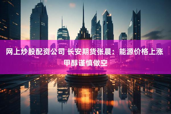 网上炒股配资公司 长安期货张晨：能源价格上涨 甲醇谨慎做空