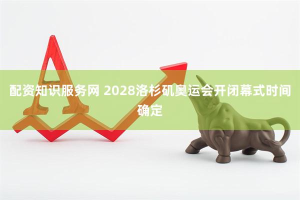 配资知识服务网 2028洛杉矶奥运会开闭幕式时间确定
