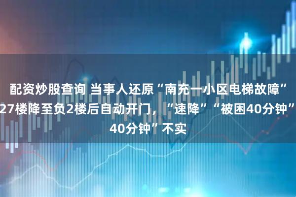 配资炒股查询 当事人还原“南充一小区电梯故障”：从27楼降至负2楼后自动开门，“速降”“被困40分钟”不实
