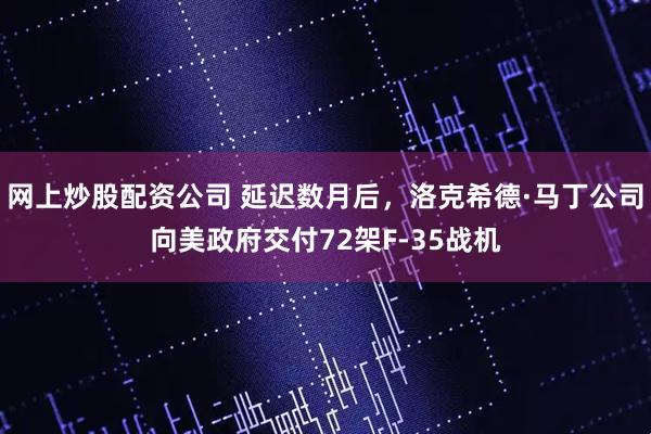 网上炒股配资公司 延迟数月后，洛克希德·马丁公司向美政府交付72架F-35战机