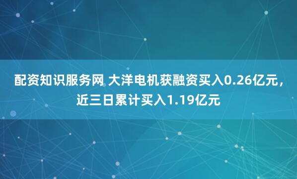 配资知识服务网 大洋电机获融资买入0.26亿元，近三日累计买入1.19亿元