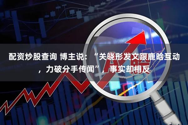 配资炒股查询 博主说：“关晓彤发文跟鹿晗互动，力破分手传闻”，事实却相反