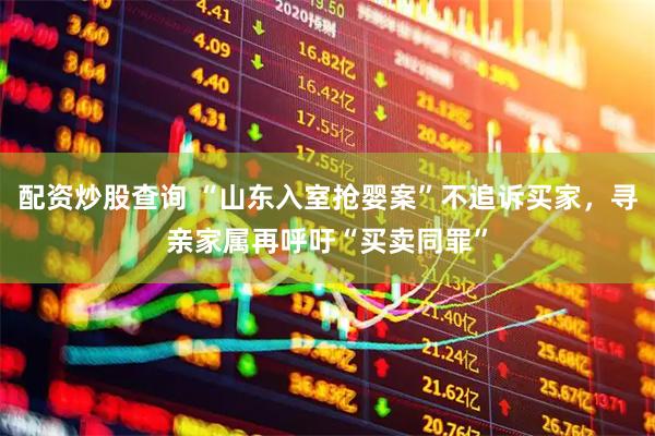 配资炒股查询 “山东入室抢婴案”不追诉买家，寻亲家属再呼吁“买卖同罪”