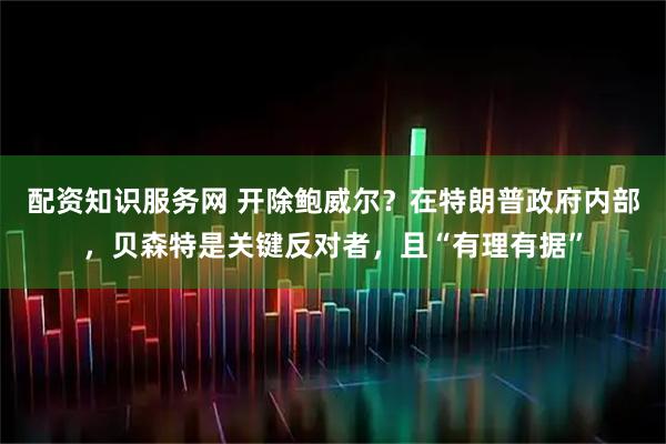 配资知识服务网 开除鲍威尔？在特朗普政府内部，贝森特是关键反对者，且“有理有据”