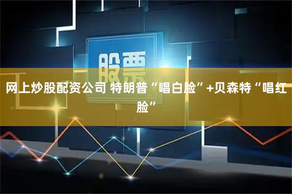 网上炒股配资公司 特朗普“唱白脸”+贝森特“唱红脸”