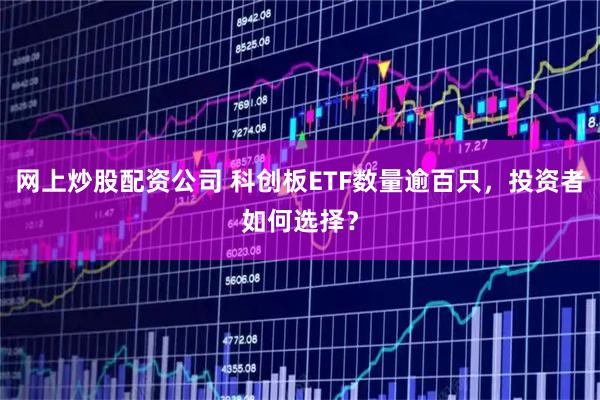 网上炒股配资公司 科创板ETF数量逾百只，投资者如何选择？