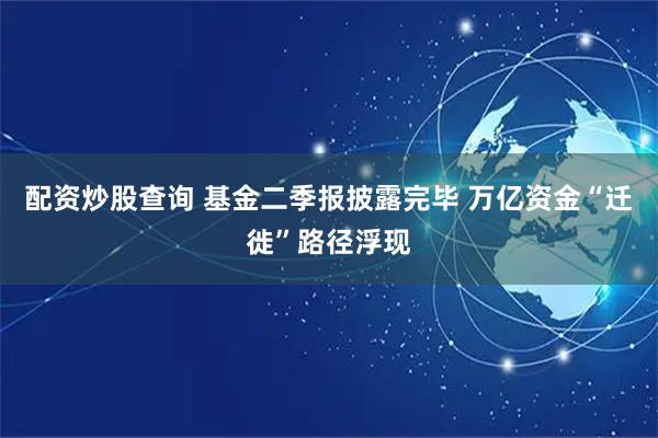 配资炒股查询 基金二季报披露完毕 万亿资金“迁徙”路径浮现