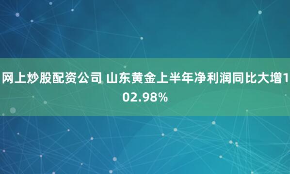 网上炒股配资公司 山东黄金上半年净利润同比大增102.98%