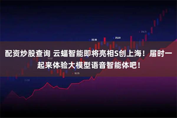 配资炒股查询 云蝠智能即将亮相S创上海！届时一起来体验大模型语音智能体吧！