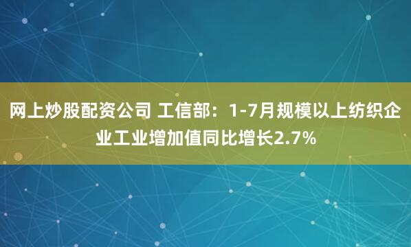 网上炒股配资公司 工信部：1-7月规模以上纺织企业工业增加值同比增长2.7%