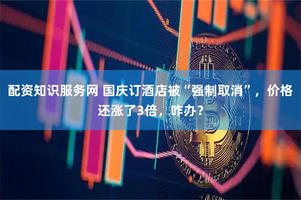 配资知识服务网 国庆订酒店被“强制取消”，价格还涨了3倍，咋办？