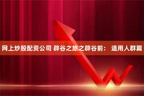 网上炒股配资公司 辟谷之旅之辟谷前： 适用人群篇