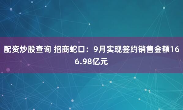 配资炒股查询 招商蛇口：9月实现签约销售金额166.98亿元