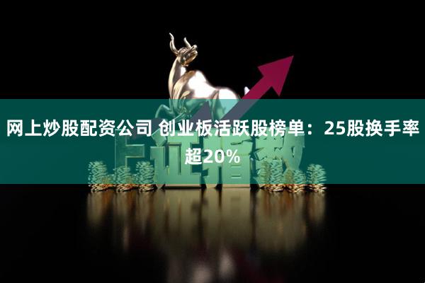 网上炒股配资公司 创业板活跃股榜单：25股换手率超20%