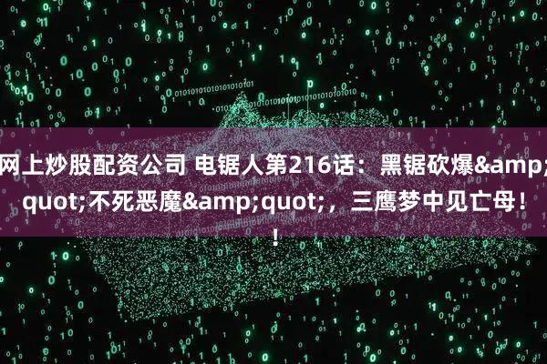 网上炒股配资公司 电锯人第216话：黑锯砍爆&quot;不死恶魔&quot;，三鹰梦中见亡母！