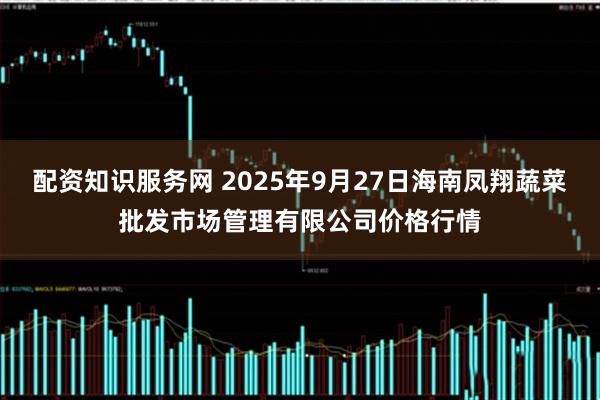 配资知识服务网 2025年9月27日海南凤翔蔬菜批发市场管理有限公司价格行情