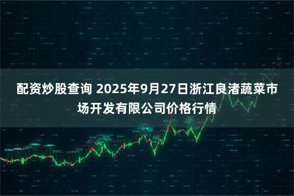 配资炒股查询 2025年9月27日浙江良渚蔬菜市场开发有限公司价格行情