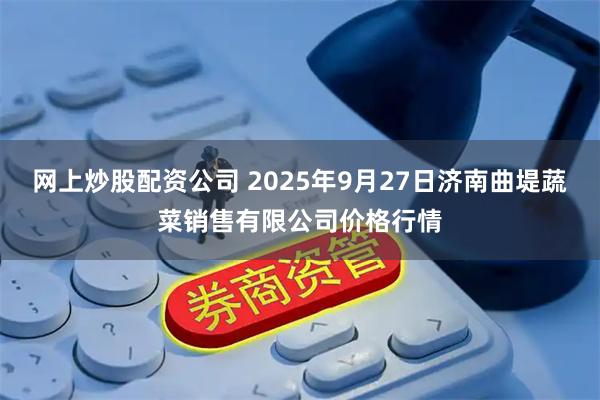 网上炒股配资公司 2025年9月27日济南曲堤蔬菜销售有限公司价格行情