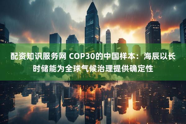 配资知识服务网 COP30的中国样本：海辰以长时储能为全球气候治理提供确定性