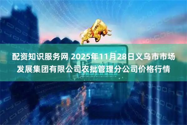 配资知识服务网 2025年11月28日义乌市市场发展集团有限公司农批管理分公司价格行情
