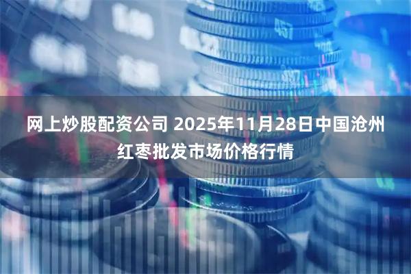网上炒股配资公司 2025年11月28日中国沧州红枣批发市场价格行情