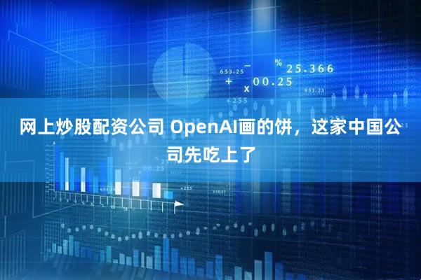 网上炒股配资公司 OpenAI画的饼，这家中国公司先吃上了