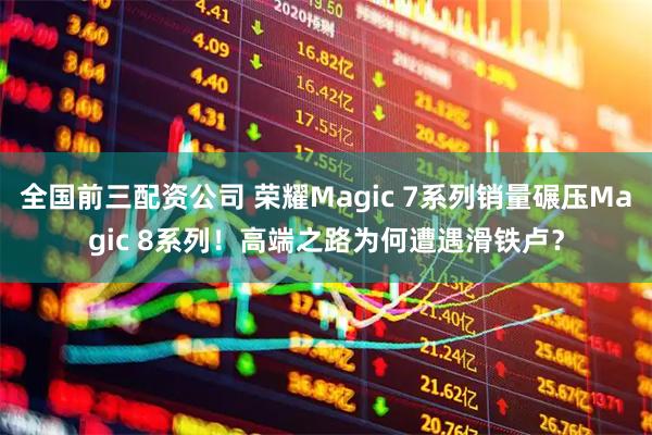 全国前三配资公司 荣耀Magic 7系列销量碾压Magic 8系列!高端之路为何遭遇滑铁卢?
